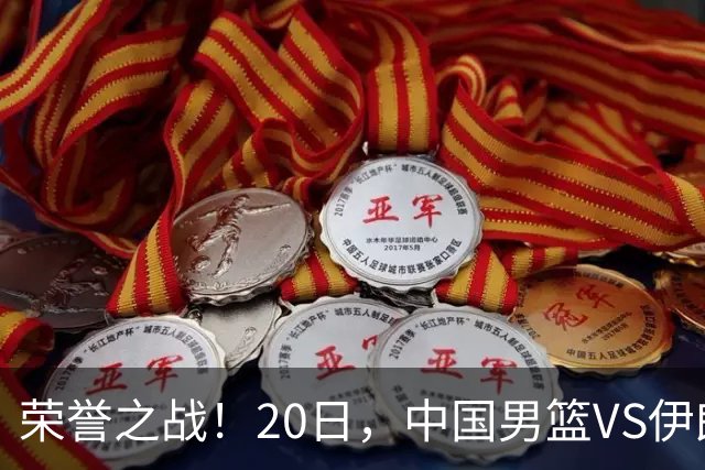 荣誉之战！20日，中国男篮VS伊朗 输不起 郭士强表态 日本VS韩国争冠